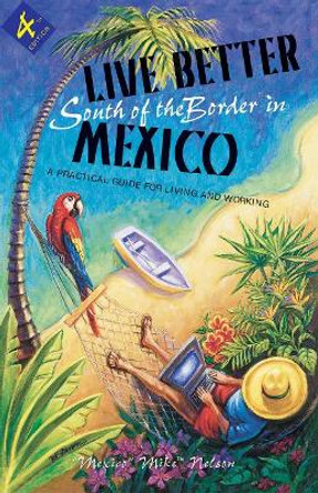 Live Better South of the Border: A Practical Guide for Living and Working by Mexico Mike Nelson 9781555915469