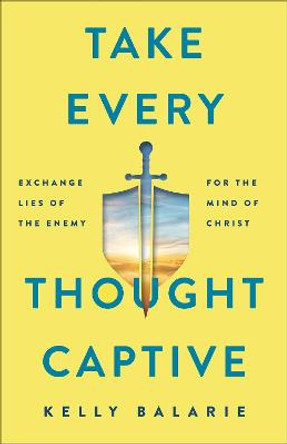 Take Every Thought Captive – Exchange Lies of the Enemy for the Mind of Christ by Kelly Balarie