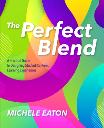 The Perfect Blend: A Practical Guide to Designing Student-Centered Learning Experiences by Michael Eaton 9781564848451