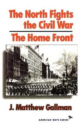 The North Fights the Civil War: The Home Front by Matthew J. Gallman 9781566630504