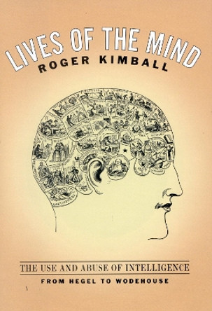 Lives of the Mind: The Use and Abuse of Intelligence from Hegel to Wodehouse by Roger Kimball 9781566634793