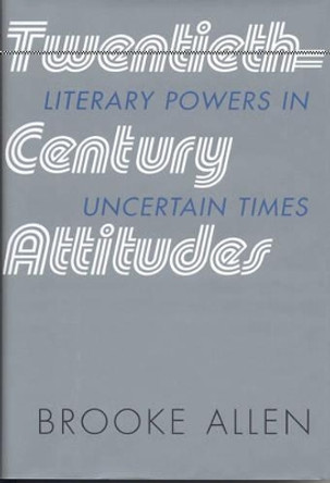 Twentieth-Century Attitudes: Literary Powers in Uncertain Times by Brooke Allen 9781566635202