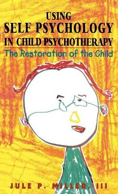 Using Self Psychology in Child Psychotherapy: The Restoration of the Child by Jule P. Miller 9781568214924