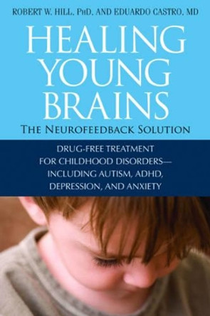 Healing Young Brains: The Neurofeedback Solution: Drug-Free Treatment for Childhood Disorders, Including Autism, ADHD, Depression, and Anxiety by Robert Hill 9781571746030