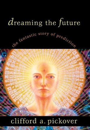 Dreaming the Future: The Fantastic Story of Prediction by Clifford A. Pickover 9781573928953