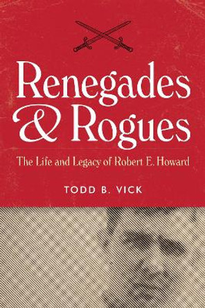 Renegades and Rogues: The Life and Legacy of Robert E. Howard by Todd B. Vick