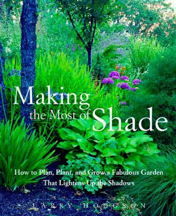 Making the Most of Shade: How to Plan, Plant, and Grow a Fabulous Garden That Lightens Up the Shadows by Larry Hodgson 9781579549671