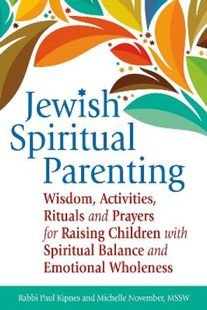 Jewish Spiritual Parenting: Wisdom, Activities, Rituals and Prayers for Raising Children with Spiritual Balance and Emotional Wholeness by Paul Kipnes 9781580238212