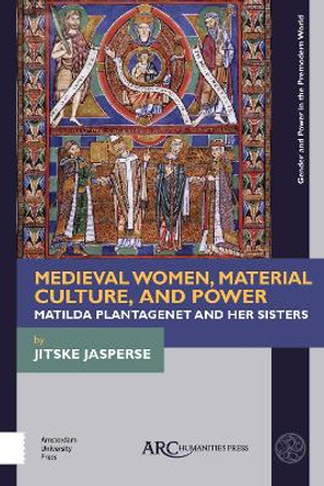 Medieval Women, Material Culture, and Power: Matilda Plantagenet and her Sisters by Jitske Jasperse