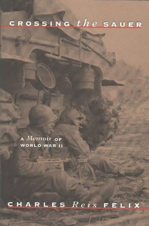 Crossing the Sauer: A Memoir of World War II by Charles Reis Felix 9781580800990