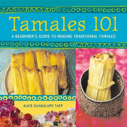 Tamales 101: A Beginner's Guide to Making Traditional Tamales by Alice Guadalupe Tapp 9781580084284