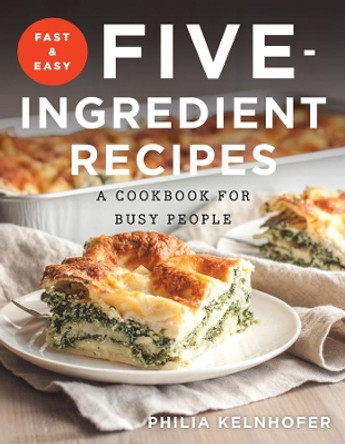 Fast and Easy Five-Ingredient Recipes: A Cookbook for Busy People by Philia Kelnhofer 9781581573992