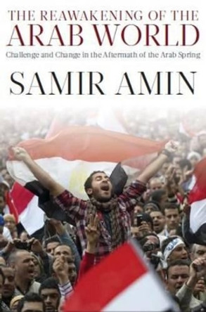 The Reawakening of the Arab World: Challenge and Change in the Aftermath of the Arab Spring by Samir Amin 9781583675984