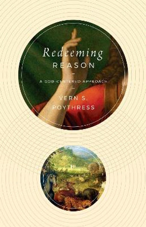 Redeeming Reason: A God-Centered Approach by Vern S. Poythress