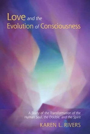 Love and the Evolution of Consciousness: A Study of the Transformation of the Human Soul, the Double, and the Spirit by Karen Rivers 9781584209805
