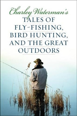 Charley Waterman's Tales of Fly-Fishing, Wingshooting, and the Great Outdoors by Charley F. Waterman 9781586671327