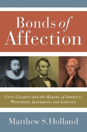 Bonds of Affection: Civic Charity and the Making of America--Winthrop, Jefferson, and Lincoln by Matthew S. Holland 9781589011830