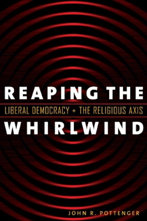 Reaping the Whirlwind: Liberal Democracy and the Religious Axis by John R. Pottenger 9781589011625