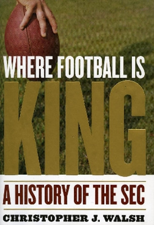 Where Football Is King: A History of the SEC by Christopher J. Walsh 9781589793552