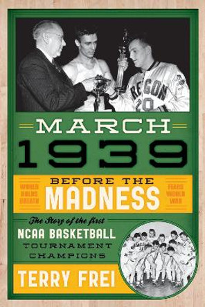 March 1939: Before the Madness—The Story of the First NCAA Basketball Tournament Champions by Terry Frei 9781589799240