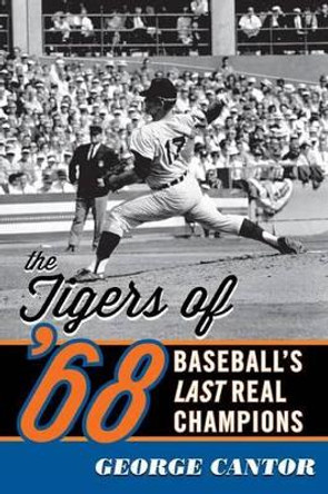 The Tigers of '68: Baseball's Last Real Champions by George Cantor 9781589799288