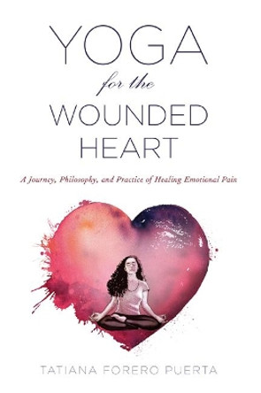 Yoga for the Wounded Heart: A Journey, Philosophy, and Practice of Healing Emotional Pain by Tatiana Forero Puerta 9781590565780
