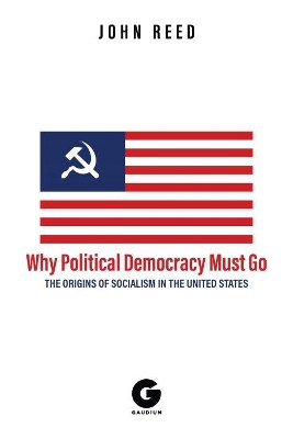 Why Political Democracy Must Go: The Origins of Socialism in the United States by John Reed 9781592110995