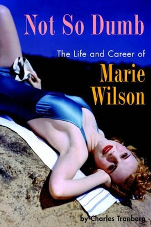 Not So Dumb: The Life and Career of Marie Wilson by Charles Tranberg 9781593930493