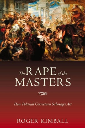 The Rape of the Masters: How Political Correctness Sabotages Art by Roger Kimball 9781594031212