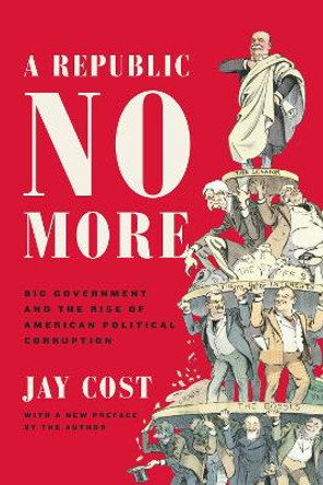 A Republic No More: Big Government and the Rise of American Political Corruption by Jay Cost 9781594039676