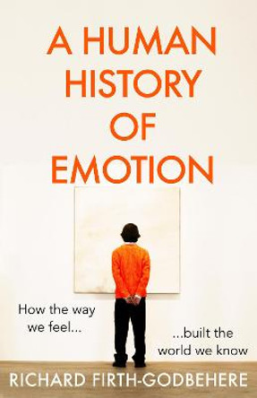 A Human History of Emotion: How the Way We Feel Built the World We Know by Richard Firth-Godbehere