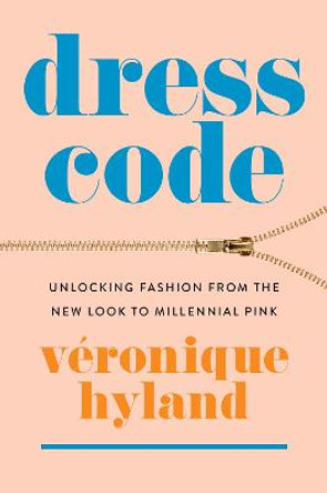 Dress Code: Unlocking Fashion from the New Look to Millennial Pink by Veronique Hyland