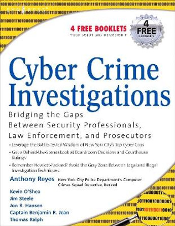 Cyber Crime Investigations: Bridging the Gaps Between Security Professionals, Law Enforcement, and Prosecutors by Anthony Reyes 9781597491334