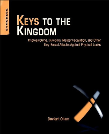 Keys to the Kingdom: Impressioning, Privilege Escalation, Bumping, and Other Key-Based Attacks Against Physical Locks by Deviant Ollam 9781597499835