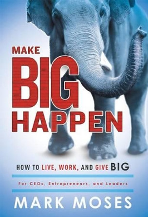 Make Big Happen: How to Live, Work, and Give Big by Mark Moses 9781599326115