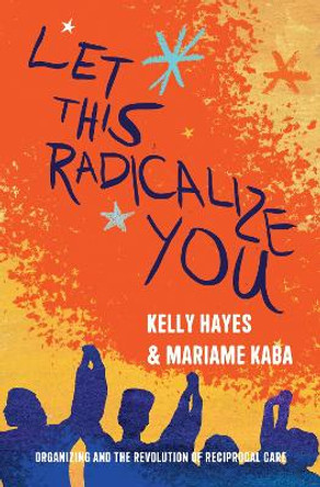 Let This Radicalize You: The Revolution of Rescue and Reciprocal Care by Mariame Kaba