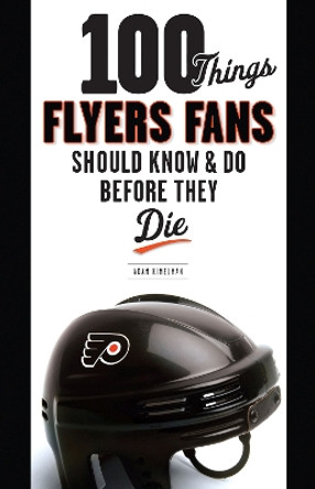 100 Things Flyers Fans Should Know & Do Before They Die by Adam Kimelman 9781600783968