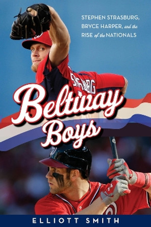 Beltway Boys: Stephen Strasburg, Bryce Harper, and the Rise of the Nationals by Elliott Smith 9781600788031