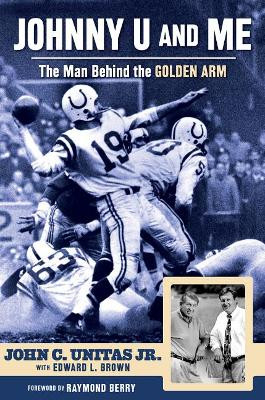 Johnny U and Me: The Man Behind the Golden Arm by John C. Unitas, Jr. 9781600789793