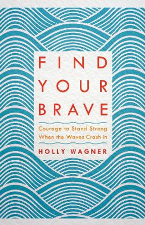 Find your Brave: Courage to Stand Strong When the Waves Crash In by Holly Wagner 9781601428813