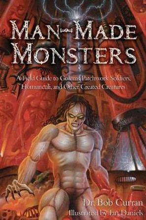 Man-Made Monsters: A Field Guide to Golems, Patchwork Soldiers, Homunculi and Other Created Creatures by Bob Curran 9781601631367