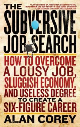 The Subversive Job Search: How to Overcome a Lousy Job, Sluggish Economy, and Useless Degree to Create a Six-Figure Career by Alan Corey 9781601632579