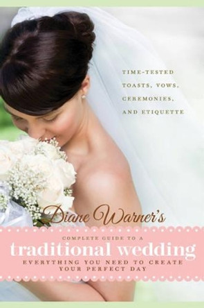 Diane Warner's Complete Guide to a Traditional Wedding: Everything You Need to Create Your Perfect Day : Time-Tested Toasts, Vows, Ceremonies, & Etiquette by Diane Warner 9781601632975