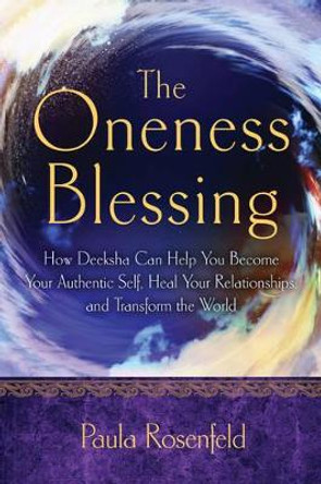Oneness Blessing: How Deeksha Can Help You Become Your Authentic Self, Heal Your Relationships, and Transform the World by Paula Rosenfeld 9781601633613