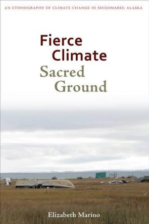 Fierce Climate, Sacred Ground: An Ethnography of Climate Change in Shishmaref, Alaska by Elizabeth Marino 9781602232662