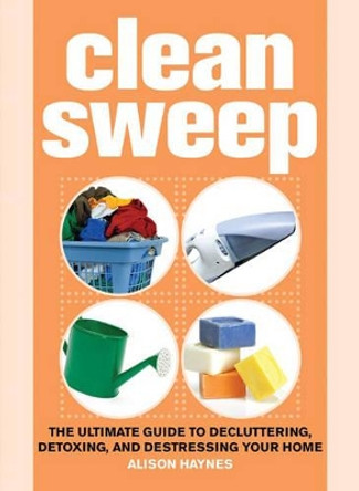 Clean Sweep: The Ultimate Guide to Decluttering, Detoxing, and Destressing Your Home by Alison Haynes 9781602393462