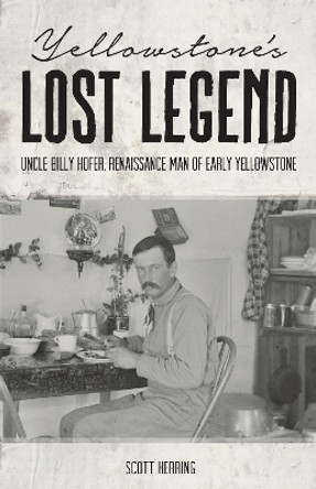Yellowstone's Lost Legend: &quot;uncle&quot; Billy Hofer, Renaissance Man of the Early Park by Scott Herring 9781606391259