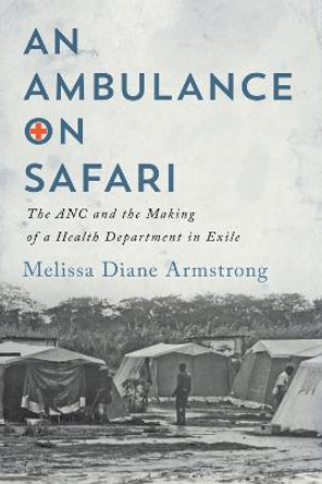 An Ambulance on Safari: The ANC and the Making of a Health Department in Exile by Melissa Diane Armstrong