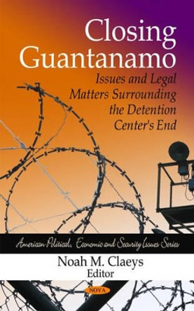 Closing Guantanamo: Issues & Legal Matters Surrounding the Detention Centers End by Noah M. Claeys 9781607415114