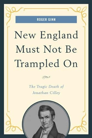 New England Must Not Be Trampled On: The Tragic Death of Jonathan Cilley by Roger Ginn 9781608933877